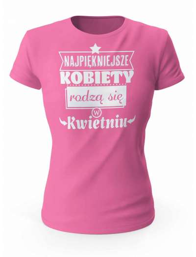 Koszulka Damska,Najpiękniejsze Kobiety Rodzą się w Kwietniu, Prezent Dla Kobiety